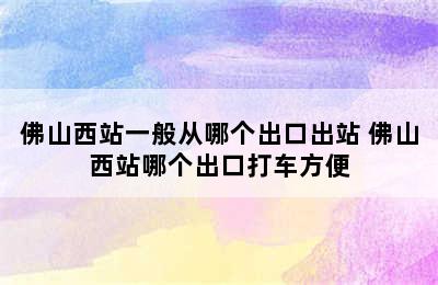 佛山西站一般从哪个出口出站 佛山西站哪个出口打车方便